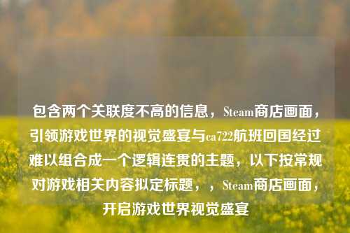 包含两个关联度不高的信息,Steam商店画面,引领游戏世界的视觉盛宴与ca722航班回国经过难以组合成一个逻辑连贯的主题,以下按常规对游戏相关内容拟定标题,,Steam商店画面,开启游戏世界视觉盛宴