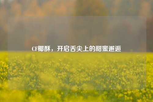 CF椰酥,开启舌尖上的甜蜜邂逅