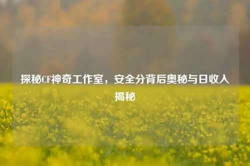 探秘CF神奇工作室,安全分背后奥秘与日收入揭秘