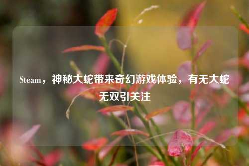 Steam,神秘大蛇带来奇幻游戏体验,有无大蛇无双引关注