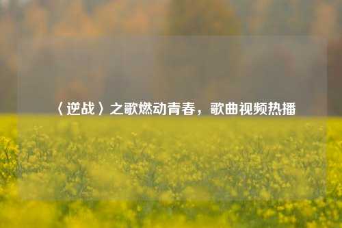〈逆战〉之歌燃动青春,歌曲视频热播