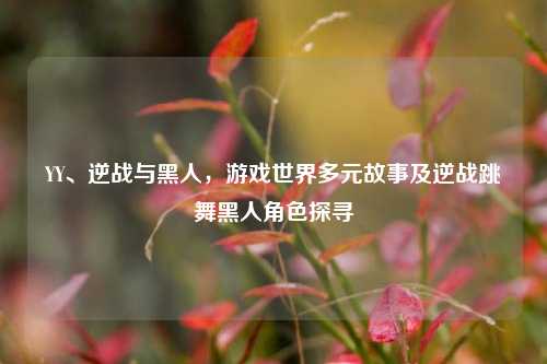 YY、逆战与黑人,游戏世界多元故事及逆战跳舞黑人角色探寻