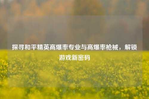 探寻和平精英高爆率专业与高爆率枪械,解锁游戏新密码