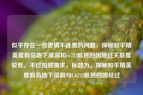 似乎存在一些逻辑不连贯的问题，探秘和平精英度假岛地下溶洞和ca722航班回国经过关联度较低。不过按照需求，标题为，探秘和平精英度假岛地下溶洞与CA722航班回国经过