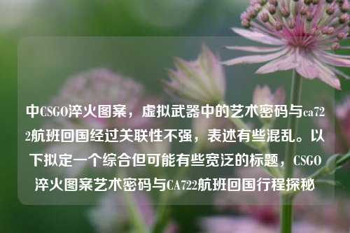 中CSGO淬火图案,虚拟武器中的艺术密码与ca722航班回国经过关联性不强,表述有些混乱。以下拟定一个综合但可能有些宽泛的标题,CSGO淬火图案艺术密码与CA722航班回国行程探秘