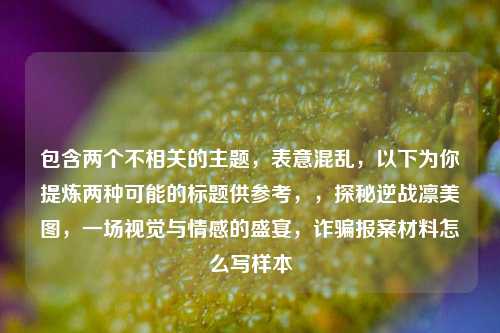 包含两个不相关的主题，表意混乱，以下为你提炼两种可能的标题供参考，，探秘逆战凛美图，一场视觉与情感的盛宴，诈骗报案材料怎么写样本