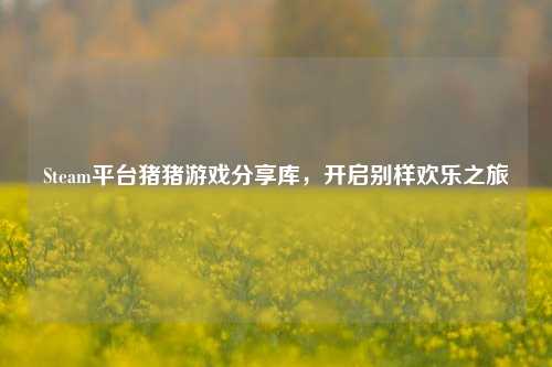 Steam平台猪猪游戏分享库,开启别样欢乐之旅