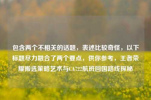 包含两个不相关的话题，表述比较奇怪，以下标题尽力融合了两个要点，供你参考，王者荣耀搬选策略艺术与CA722航班回国路线探秘