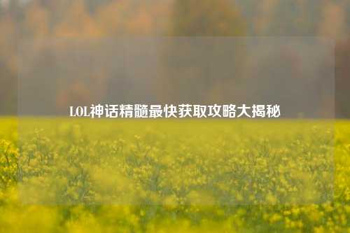 LOL神话精髓最快获取攻略大揭秘