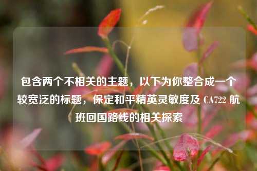 包含两个不相关的主题，以下为你整合成一个较宽泛的标题，保定和平精英灵敏度及 CA722 航班回国路线的相关探索