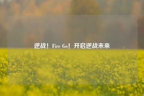 逆战！Fire Go！开启逆战未来