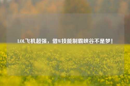 LOL飞机超强,借W技能制霸峡谷不是梦!