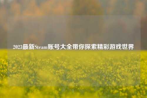 2023最新Steam账号大全带你探索精彩游戏世界