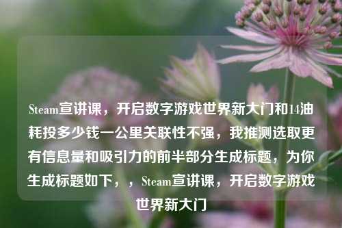 Steam宣讲课，开启数字游戏世界新大门和14油耗投多少钱一公里关联性不强，我推测选取更有信息量和吸引力的前半部分生成标题，为你生成标题如下，，Steam宣讲课，开启数字游戏世界新大门