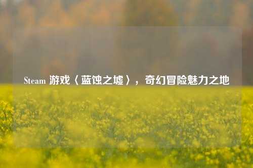 Steam 游戏〈蓝蚀之墟〉,奇幻冒险魅力之地