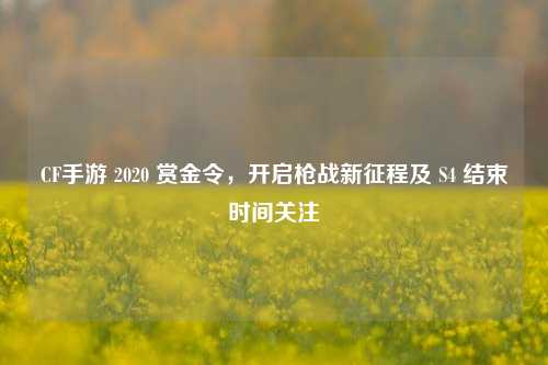 CF手游 2020 赏金令，开启枪战新征程及 S4 结束时间关注