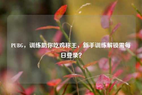 PUBG，训练助你吃鸡称王，新手训练解锁需每日登录？