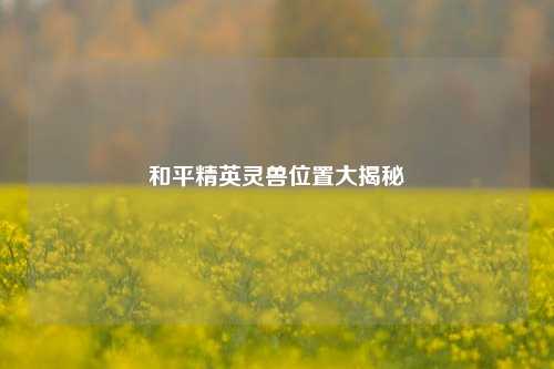 和平精英灵兽位置大揭秘