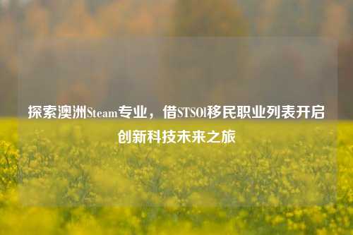 探索澳洲Steam专业,借STSOl移民职业列表开启创新科技未来之旅