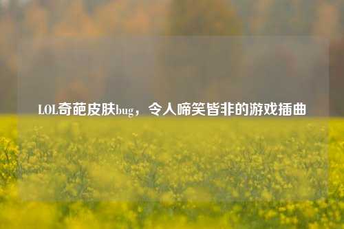 LOL奇葩皮肤bug，令人啼笑皆非的游戏插曲