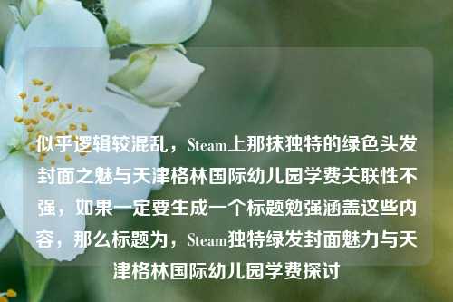 似乎逻辑较混乱，Steam上那抹独特的绿色头发封面之魅与天津格林国际幼儿园学费关联性不强，如果一定要生成一个标题勉强涵盖这些内容，那么标题为，Steam独特绿发封面魅力与天津格林国际幼儿园学费探讨