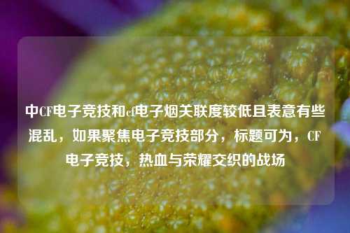 中CF电子竞技和cf电子烟关联度较低且表意有些混乱，如果聚焦电子竞技部分，标题可为，CF电子竞技，热血与荣耀交织的战场