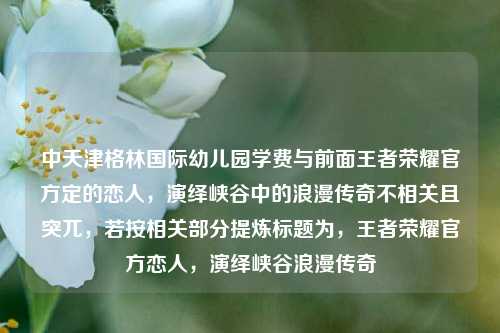 中天津格林国际幼儿园学费与前面王者荣耀官方定的恋人，演绎峡谷中的浪漫传奇不相关且突兀，若按相关部分提炼标题为，王者荣耀官方恋人，演绎峡谷浪漫传奇
