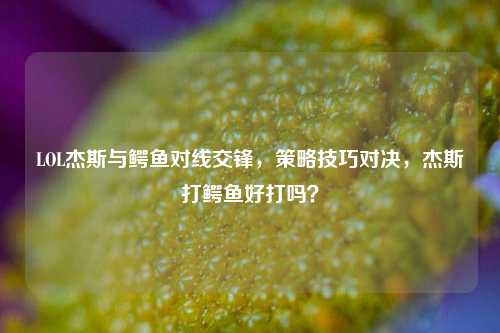 LOL杰斯与鳄鱼对线交锋,策略技巧对决,杰斯打鳄鱼好打吗?
