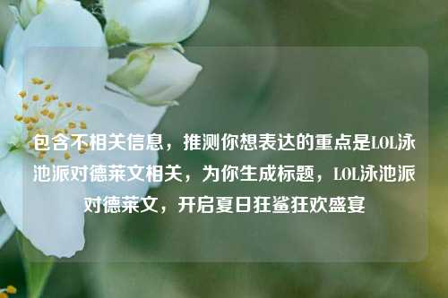 包含不相关信息,推测你想表达的重点是LOL泳池派对德莱文相关,为你生成标题,LOL泳池派对德莱文,开启夏日狂鲨狂欢盛宴