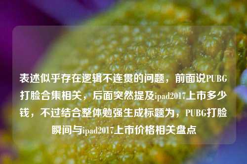 表述似乎存在逻辑不连贯的问题，前面说PUBG打脸合集相关，后面突然提及ipad2017上市多少钱，不过结合整体勉强生成标题为，PUBG打脸瞬间与ipad2017上市价格相关盘点