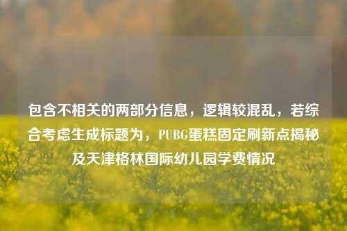 包含不相关的两部分信息，逻辑较混乱，若综合考虑生成标题为，PUBG蛋糕固定刷新点揭秘及天津格林国际幼儿园学费情况