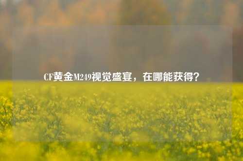 CF黄金M249视觉盛宴,在哪能获得?