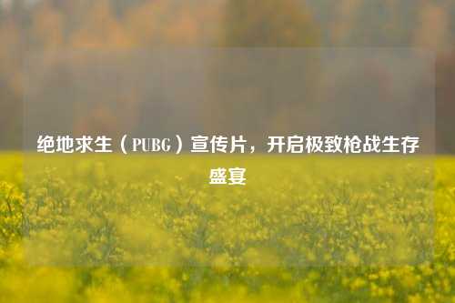 绝地求生(PUBG)宣传片,开启极致枪战生存盛宴