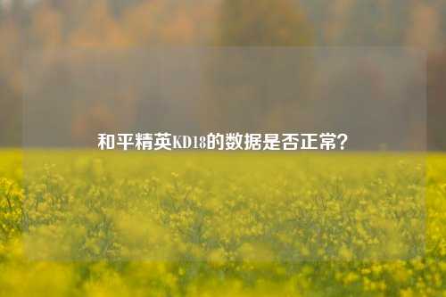 和平精英KD18的数据是否正常？
