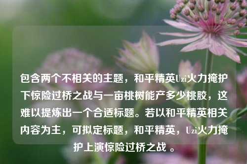 包含两个不相关的主题，和平精英Uzi火力掩护下惊险过桥之战与一亩桃树能产多少桃胶，这难以提炼出一个合适标题。若以和平精英相关内容为主，可拟定标题，和平精英，Uzi火力掩护上演惊险过桥之战 。