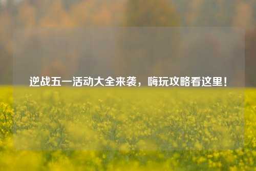 逆战五一活动大全来袭,嗨玩攻略看这里!