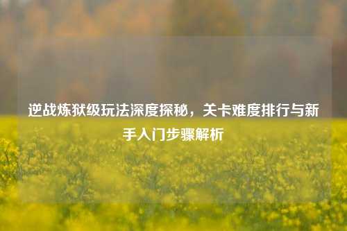 逆战炼狱级玩法深度探秘，关卡难度排行与新手入门步骤解析