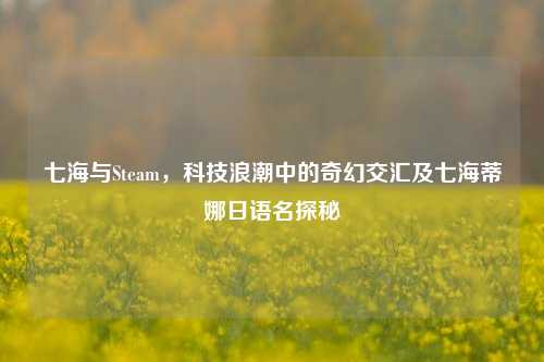 七海与Steam，科技浪潮中的奇幻交汇及七海蒂娜日语名探秘