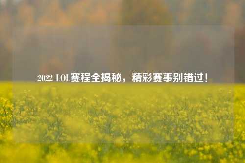 2022 LOL赛程全揭秘，精彩赛事别错过！