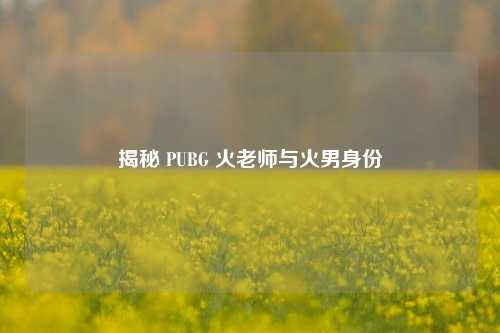揭秘 PUBG 火老师与火男身份