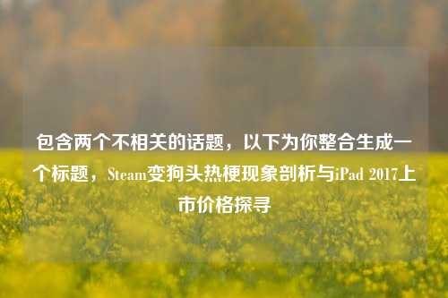 包含两个不相关的话题,以下为你整合生成一个标题,Steam变狗头热梗现象剖析与iPad 2017上市价格探寻