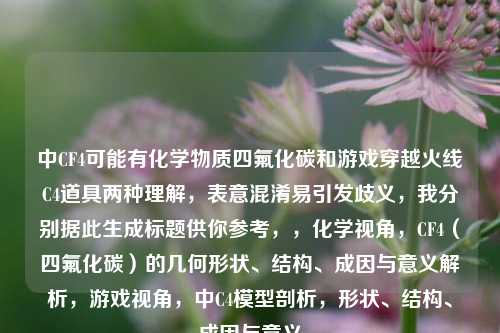 中CF4可能有化学物质四氟化碳和游戏穿越火线C4道具两种理解,表意混淆易引发歧义,我分别据此生成标题供你参考,,化学视角,CF4(四氟化碳)的几何形状、结构、成因与意义解析,游戏视角,中C4模型剖析,形状、结构、成因与意义