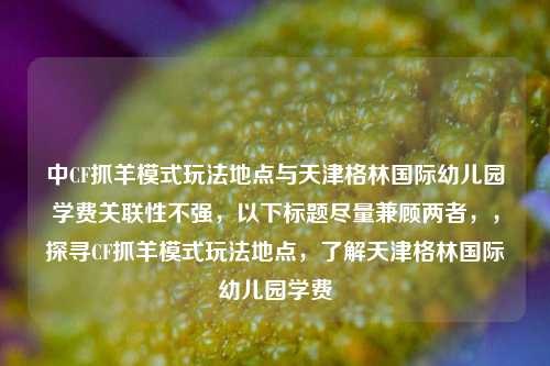 中CF抓羊模式玩法地点与天津格林国际幼儿园学费关联性不强，以下标题尽量兼顾两者，，探寻CF抓羊模式玩法地点，了解天津格林国际幼儿园学费