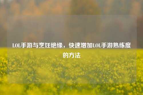 LOL手游与烹饪绝缘，快速增加LOL手游熟练度的方法