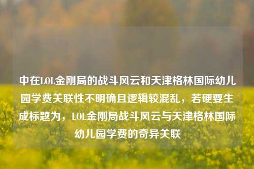 中在LOL金刚局的战斗风云和天津格林国际幼儿园学费关联性不明确且逻辑较混乱，若硬要生成标题为，LOL金刚局战斗风云与天津格林国际幼儿园学费的奇异关联