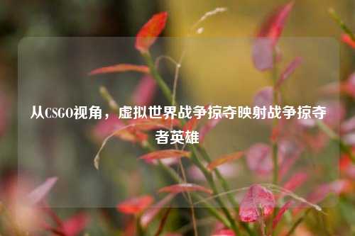 从CSGO视角，虚拟世界战争掠夺映射战争掠夺者英雄