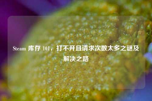 Steam 库存 101，打不开且请求次数太多之谜及解决之路