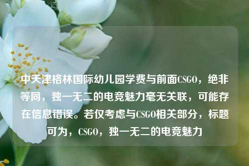 中天津格林国际幼儿园学费与前面CSGO，绝非等同，独一无二的电竞魅力毫无关联，可能存在信息错误。若仅考虑与CSGO相关部分，标题可为，CSGO，独一无二的电竞魅力