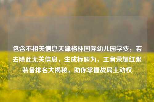 包含不相关信息天津格林国际幼儿园学费,若去除此无关信息,生成标题为,王者荣耀红眼装备排名大揭秘,助你掌握战局主动权