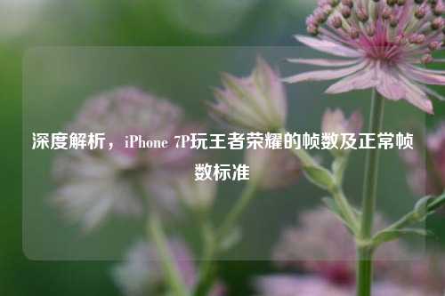 深度解析,iPhone 7P玩王者荣耀的帧数及正常帧数标准
